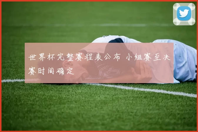 世界杯完整赛程表公布 小组赛至决赛时间确定