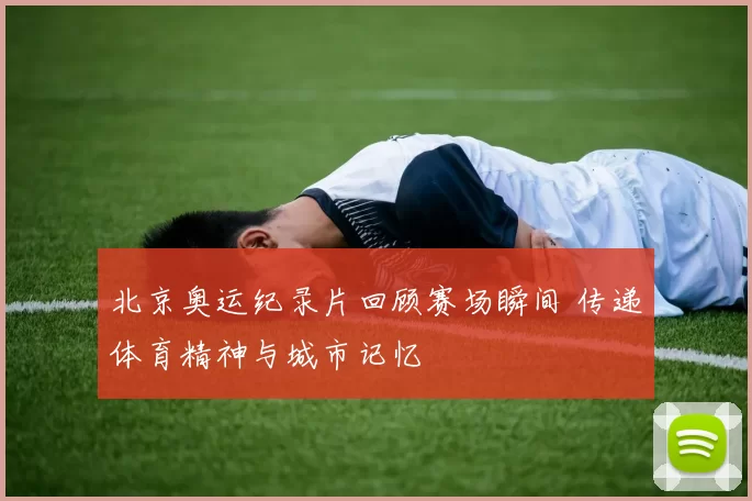 北京奥运纪录片回顾赛场瞬间 传递体育精神与城市记忆