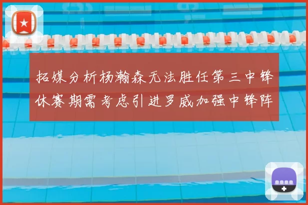 拓媒分析杨瀚森无法胜任第三中锋休赛期需考虑引进罗威加强中锋阵容