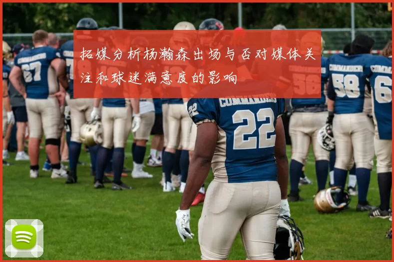 拓媒分析杨瀚森出场与否对媒体关注和球迷满意度的影响