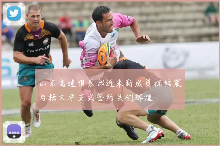 山东高速俱乐部迎来新成员祝铭震与杨文学正式签约共创辉煌