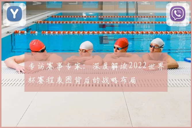 专访赛事专家：深度解读2022世界杯赛程表图背后的战略布局