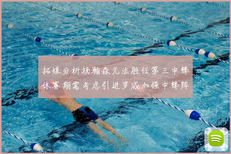 拓媒分析杨瀚森无法胜任第三中锋休赛期需考虑引进罗威加强中锋阵容