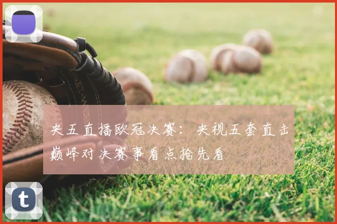 央五直播欧冠决赛:央视五套直击巅峰对决赛事看点抢先看