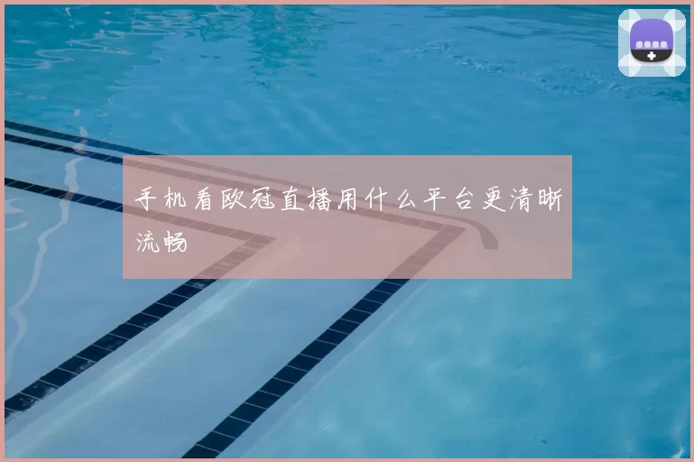 手机看欧冠直播用什么平台更清晰流畅