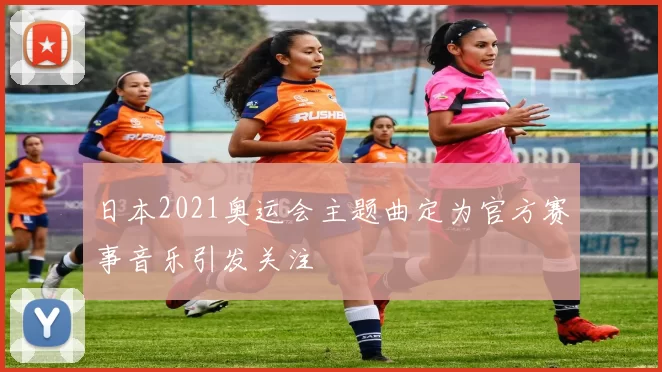 日本2021奥运会主题曲定为官方赛事音乐引发关注
