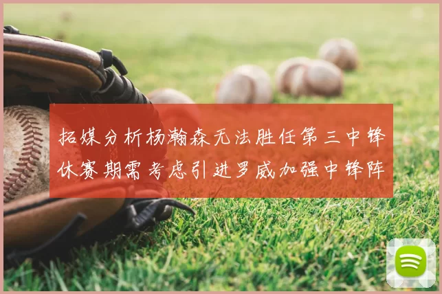 拓媒分析杨瀚森无法胜任第三中锋休赛期需考虑引进罗威加强中锋阵容