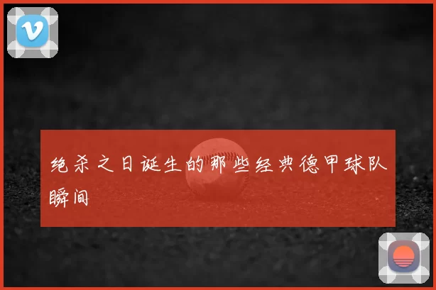 绝杀之日诞生的那些经典德甲球队瞬间