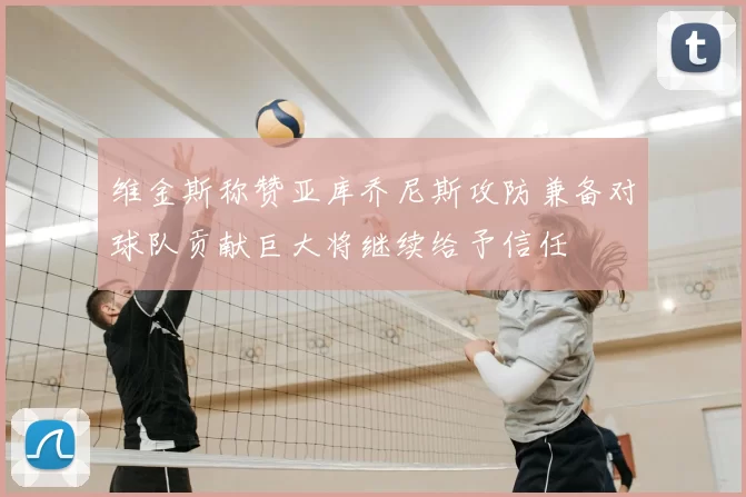 维金斯称赞亚库乔尼斯攻防兼备对球队贡献巨大将继续给予信任