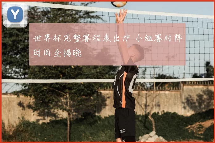 世界杯完整赛程表出炉 小组赛对阵时间全揭晓