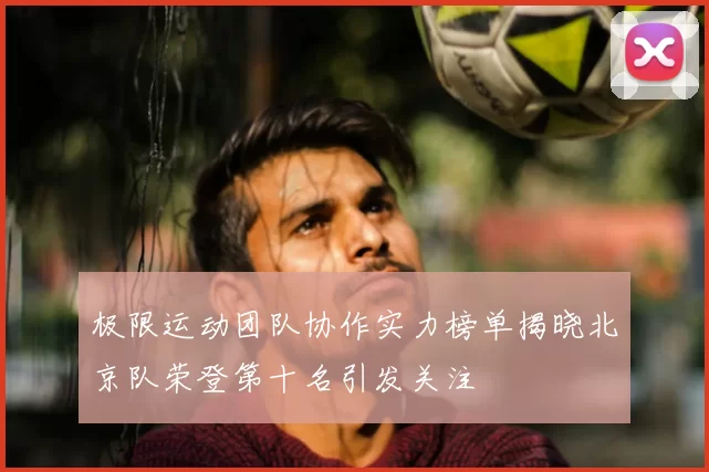 极限运动团队协作实力榜单揭晓北京队荣登第十名引发关注
