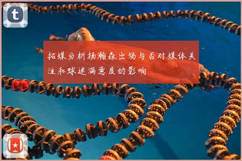 拓媒分析杨瀚森出场与否对媒体关注和球迷满意度的影响
