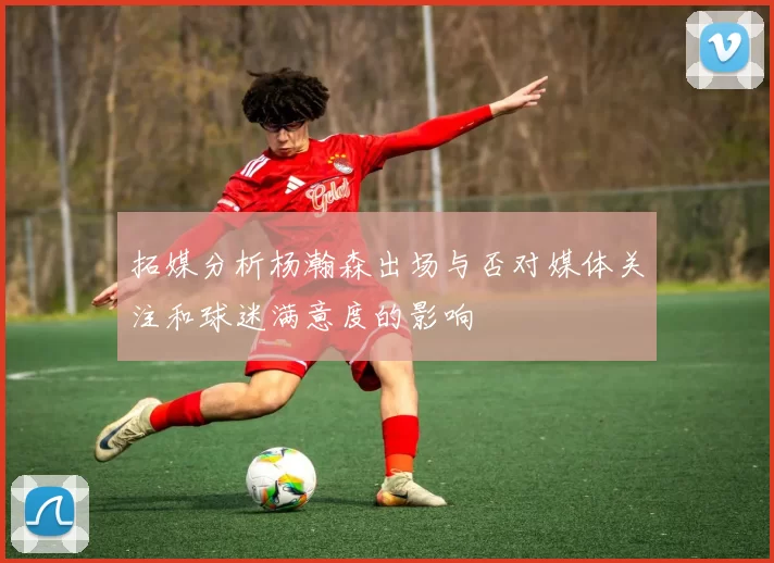 拓媒分析杨瀚森出场与否对媒体关注和球迷满意度的影响