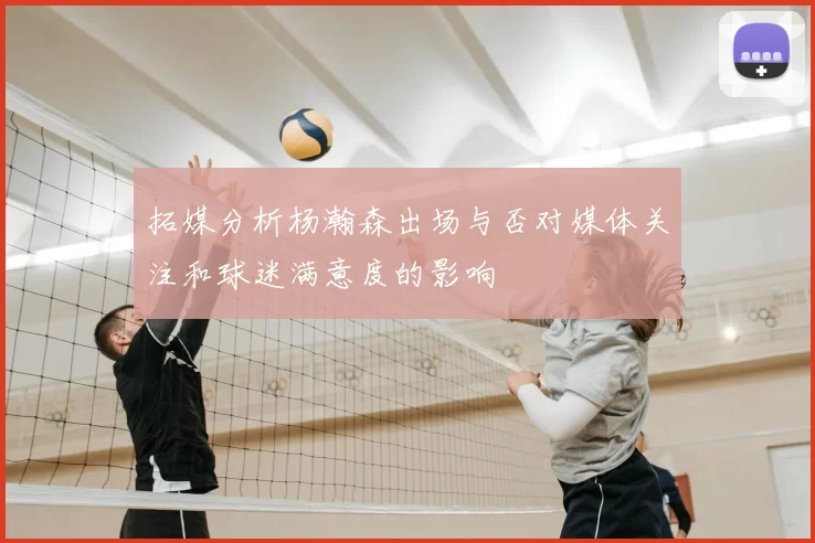 拓媒分析杨瀚森出场与否对媒体关注和球迷满意度的影响