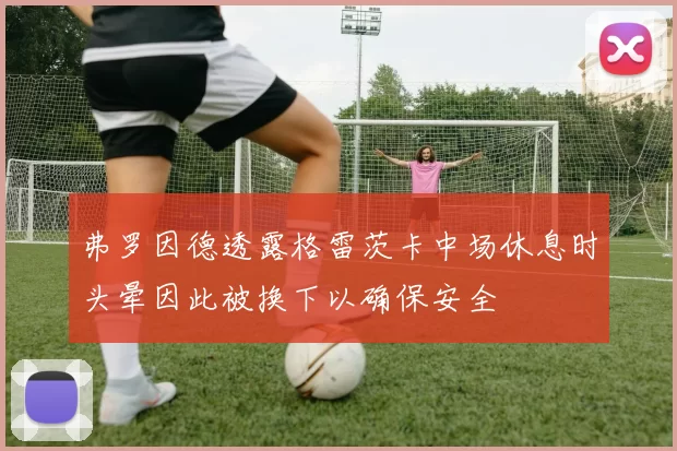 弗罗因德透露格雷茨卡中场休息时头晕因此被换下以确保安全