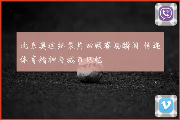 北京奥运纪录片回顾赛场瞬间 传递体育精神与城市记忆