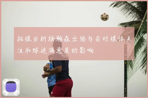 拓媒分析杨瀚森出场与否对媒体关注和球迷满意度的影响