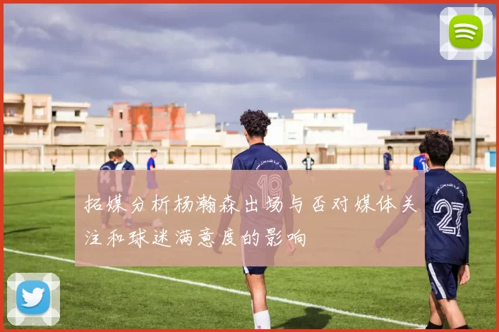 拓媒分析杨瀚森出场与否对媒体关注和球迷满意度的影响