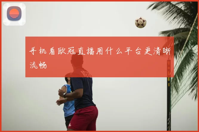 手机看欧冠直播用什么平台更清晰流畅