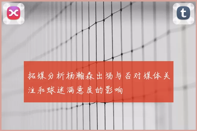拓媒分析杨瀚森出场与否对媒体关注和球迷满意度的影响