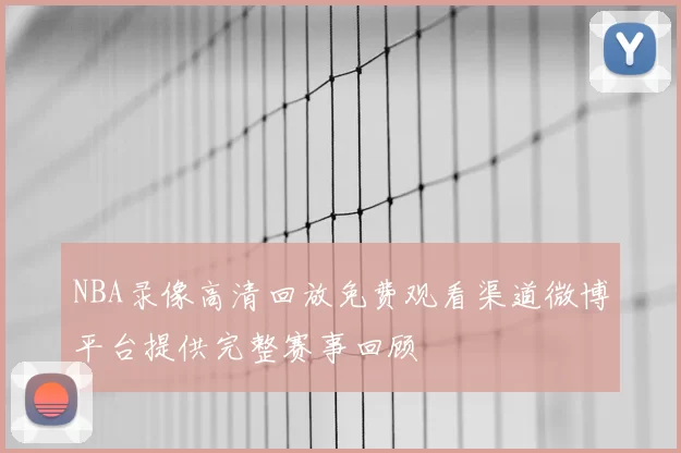 NBA录像高清回放免费观看渠道微博平台提供完整赛事回顾