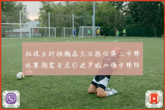 拓媒分析杨瀚森无法胜任第三中锋休赛期需考虑引进罗威加强中锋阵容
