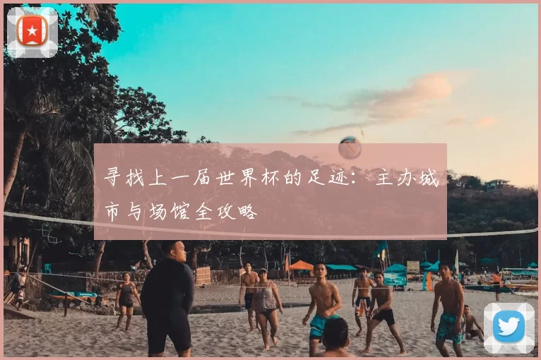 寻找上一届世界杯的足迹：主办城市与场馆全攻略