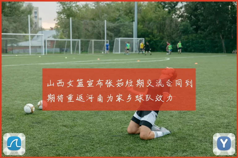 山西女篮宣布张茹短期交流合同到期将重返河南为家乡球队效力