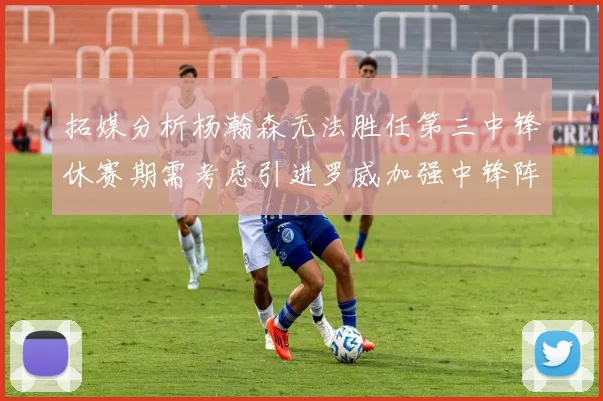 拓媒分析杨瀚森无法胜任第三中锋休赛期需考虑引进罗威加强中锋阵容
