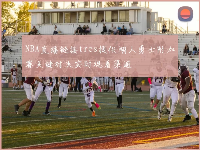 NBA直播链接tres提供湖人勇士附加赛关键对决实时观看渠道