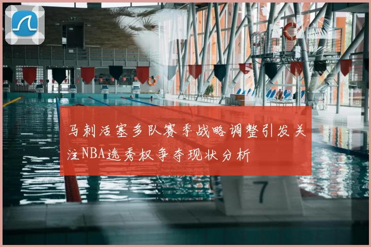 马刺活塞多队赛季战略调整引发关注NBA选秀权争夺现状分析