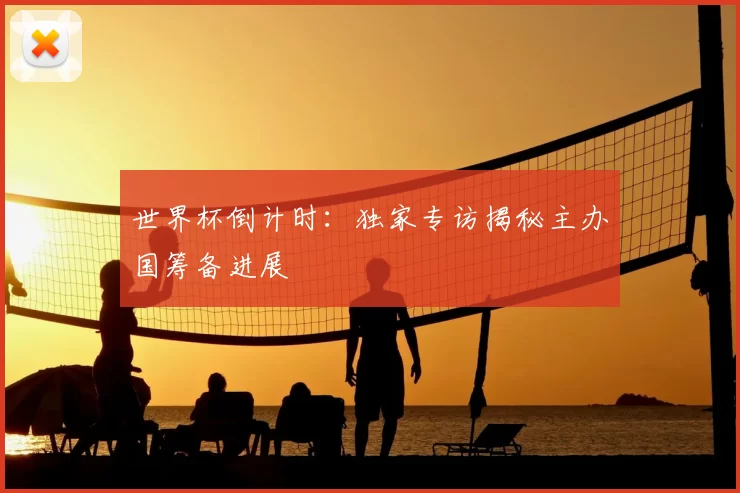 世界杯倒计时:独家专访揭秘主办国筹备进展