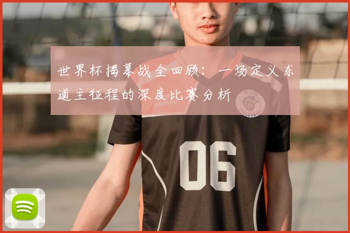 世界杯揭幕战全回顾：一场定义东道主征程的深度比赛分析