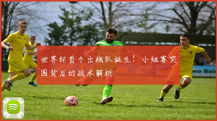 世界杯首个出线队诞生!小组赛突围背后的战术解析