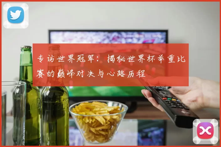 专访世界冠军:揭秘世界杯举重比赛的巅峰对决与心路历程