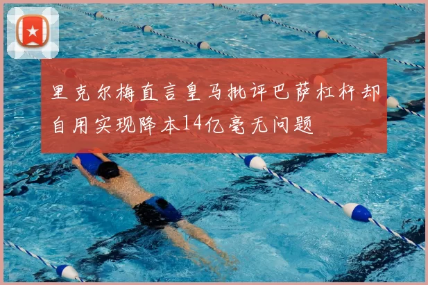 里克尔梅直言皇马批评巴萨杠杆却自用实现降本14亿毫无问题