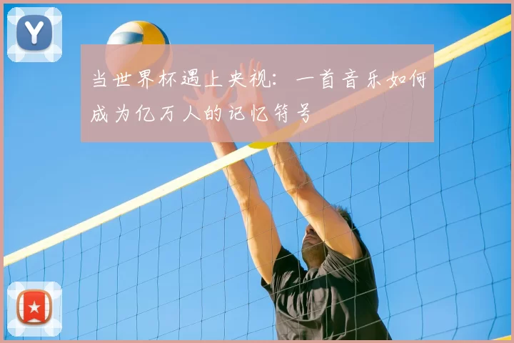 当世界杯遇上央视：一首音乐如何成为亿万人的记忆符号