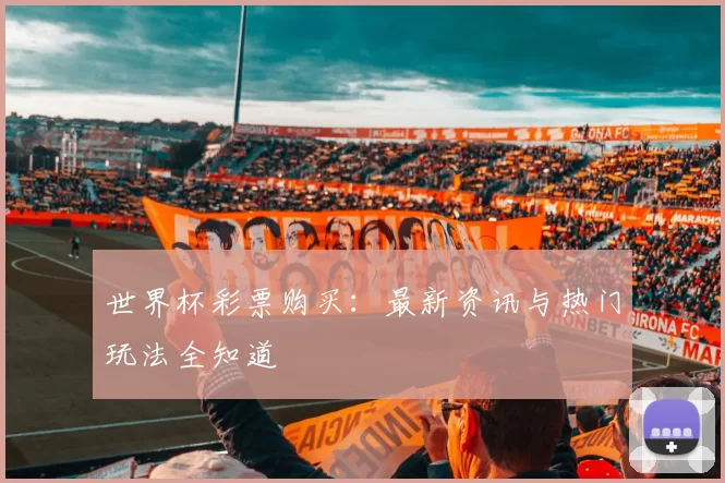 世界杯彩票购买:最新资讯与热门玩法全知道