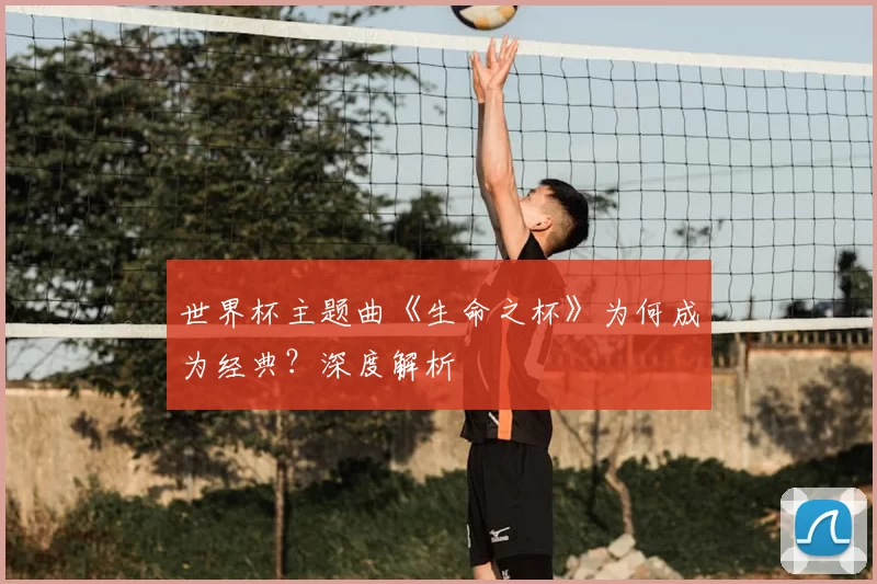 世界杯主题曲《生命之杯》为何成为经典?深度解析