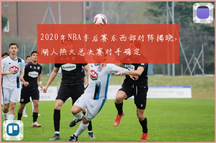 2020年NBA季后赛东西部对阵揭晓，湖人热火总决赛对手确定