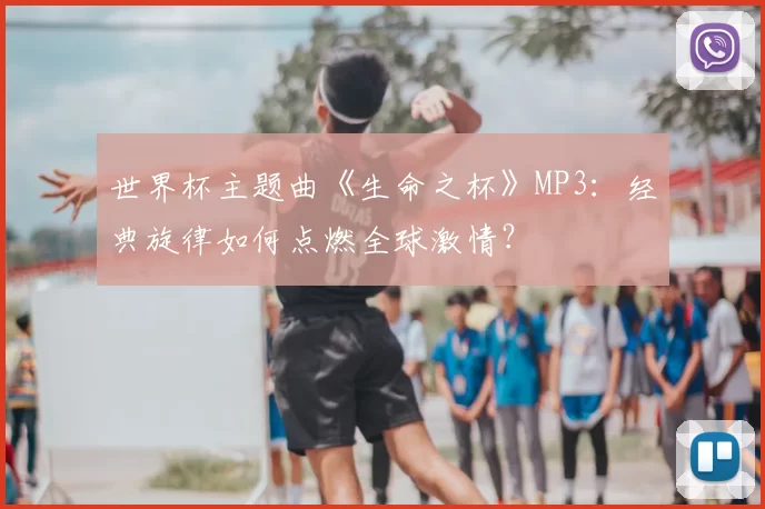 世界杯主题曲《生命之杯》MP3:经典旋律如何点燃全球激情?