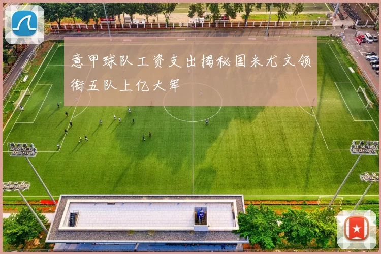意甲球队工资支出揭秘国米尤文领衔五队上亿大军
