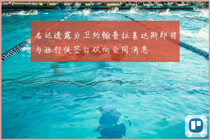 名记透露分卫约翰普拉基达斯即将与独行侠签订双向合同消息