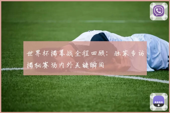 世界杯揭幕战全程回顾：独家专访揭秘赛场内外关键瞬间