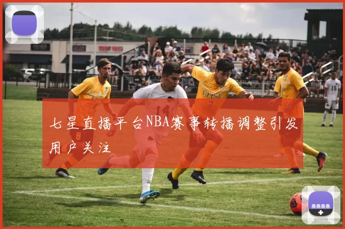 七星直播平台NBA赛事转播调整引发用户关注