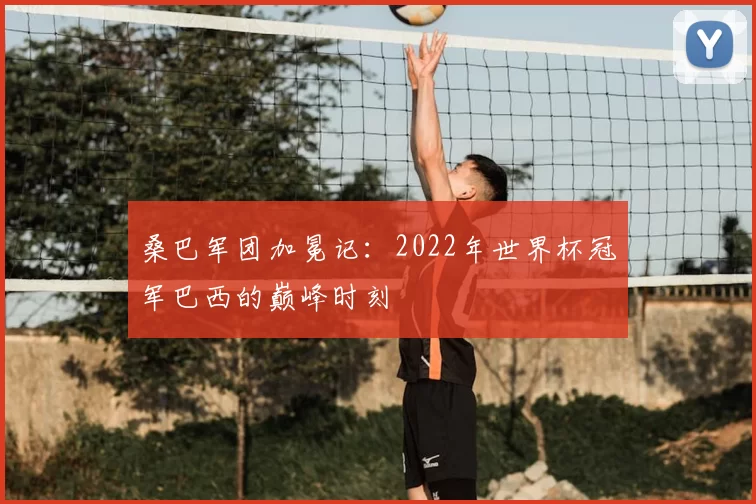 桑巴军团加冕记：2022年世界杯冠军巴西的巅峰时刻