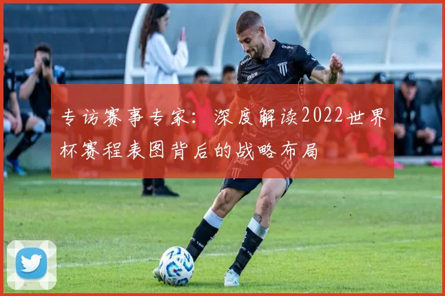 专访赛事专家:深度解读2022世界杯赛程表图背后的战略布局