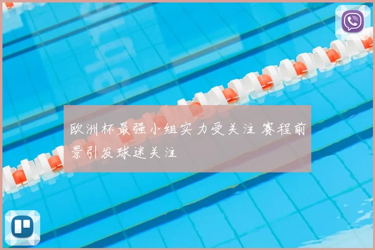 欧洲杯最强小组实力受关注 赛程前景引发球迷关注