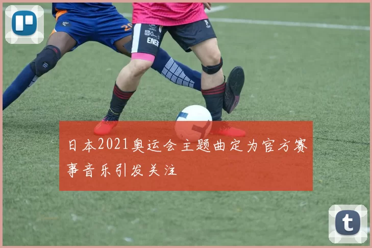 日本2021奥运会主题曲定为官方赛事音乐引发关注