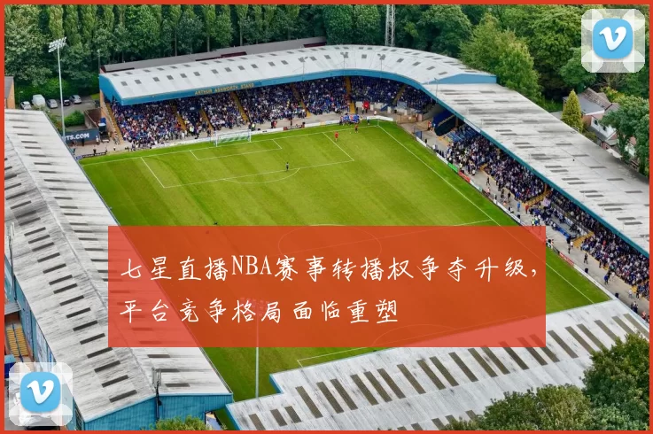 七星直播NBA赛事转播权争夺升级,平台竞争格局面临重塑